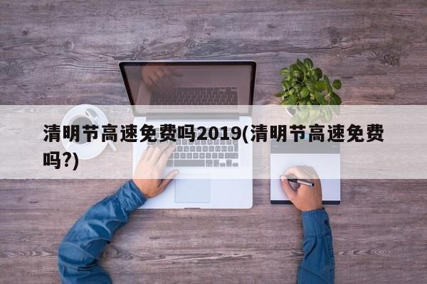 清明节高速免费吗2019(清明节高速免费吗?)