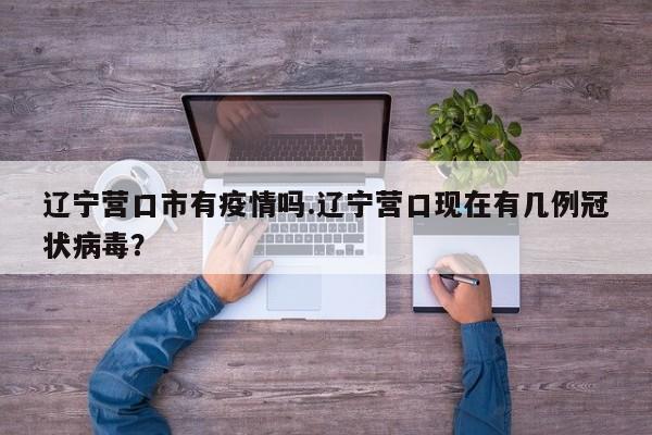 辽宁营口市有疫情吗.辽宁营口现在有几例冠状病毒?