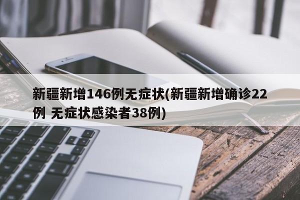 新疆新增146例无症状(新疆新增确诊22例 无症状感染者38例)