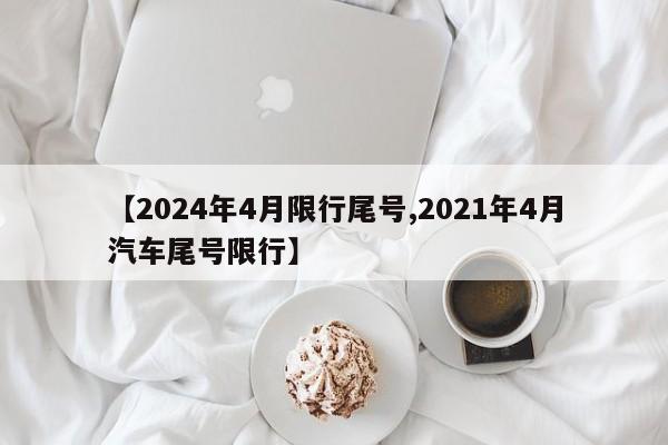 【2024年4月限行尾号,2021年4月汽车尾号限行】