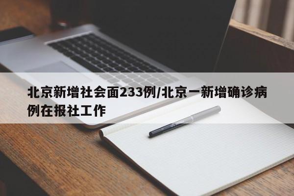 北京新增社会面233例/北京一新增确诊病例在报社工作
