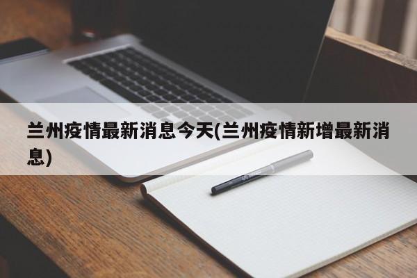 兰州疫情最新消息今天(兰州疫情新增最新消息)
