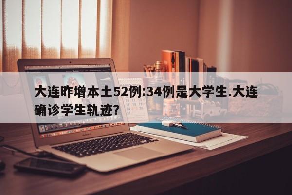 大连昨增本土52例:34例是大学生.大连确诊学生轨迹?