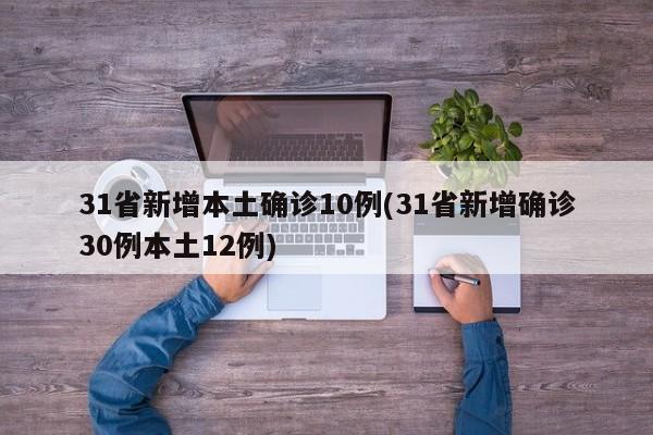 31省新增本土确诊10例(31省新增确诊30例本土12例)