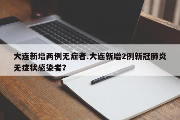 大连新增两例无症者.大连新增2例新冠肺炎无症状感染者?