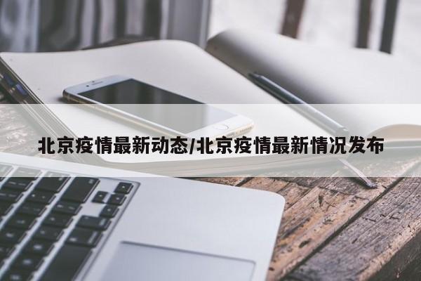 北京疫情最新动态/北京疫情最新情况发布