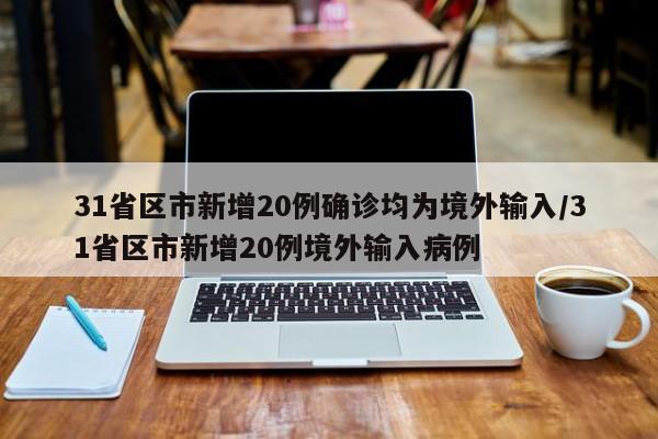 31省区市新增20例确诊均为境外输入/31省区市新增20例境外输入病例
