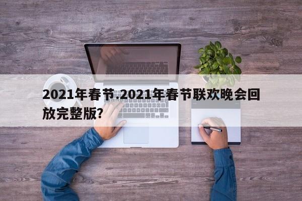 2021年春节.2021年春节联欢晚会回放完整版?