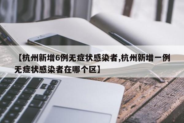 【杭州新增6例无症状感染者,杭州新增一例无症状感染者在哪个区】