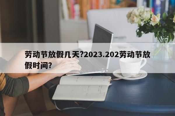 劳动节放假几天?2023.202劳动节放假时间?