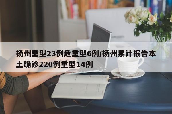 扬州重型23例危重型6例/扬州累计报告本土确诊220例重型14例