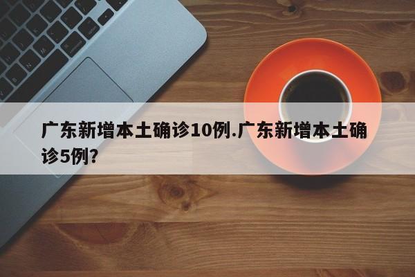 广东新增本土确诊10例.广东新增本土确 诊5例?