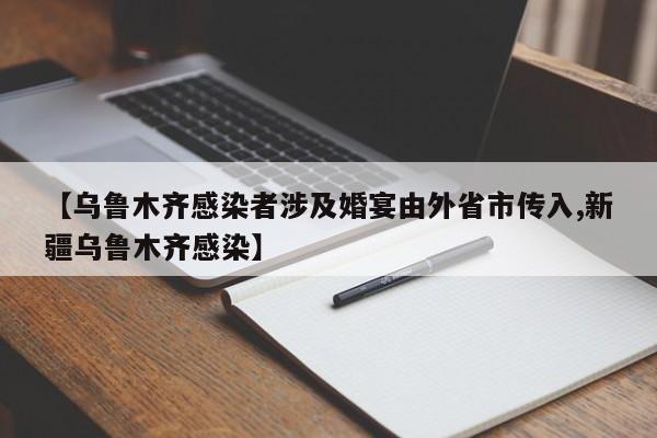 【乌鲁木齐感染者涉及婚宴由外省市传入,新疆乌鲁木齐感染】