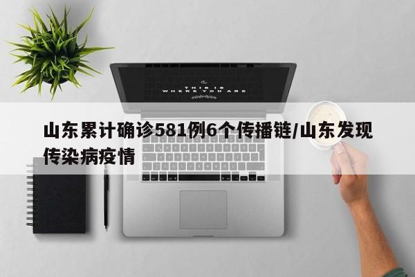 山东累计确诊581例6个传播链/山东发现传染病疫情