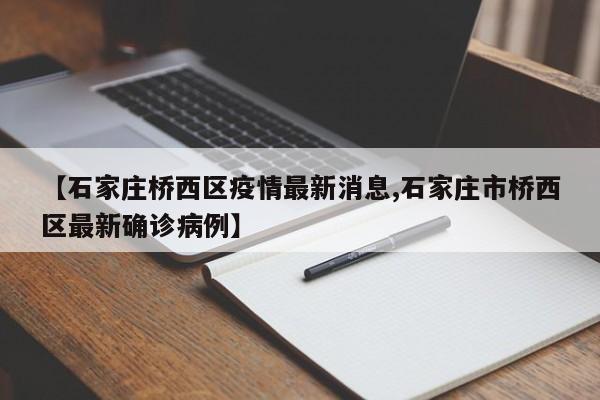 【石家庄桥西区疫情最新消息,石家庄市桥西区最新确诊病例】