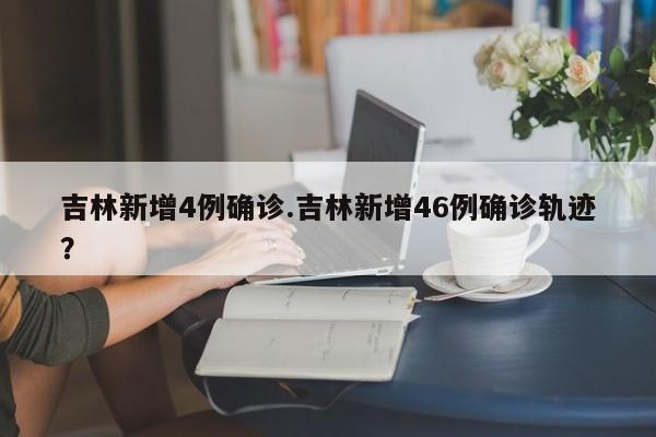 吉林新增4例确诊.吉林新增46例确诊轨迹?