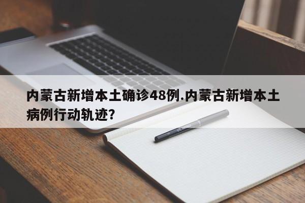 内蒙古新增本土确诊48例.内蒙古新增本土病例行动轨迹?