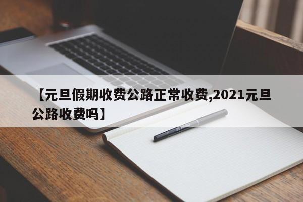 【元旦假期收费公路正常收费,2021元旦公路收费吗】