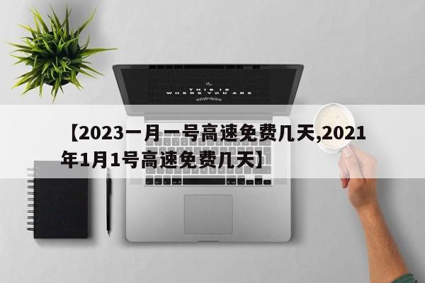 【2023一月一号高速免费几天,2021年1月1号高速免费几天】