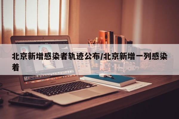 北京新增感染者轨迹公布/北京新增一列感染着