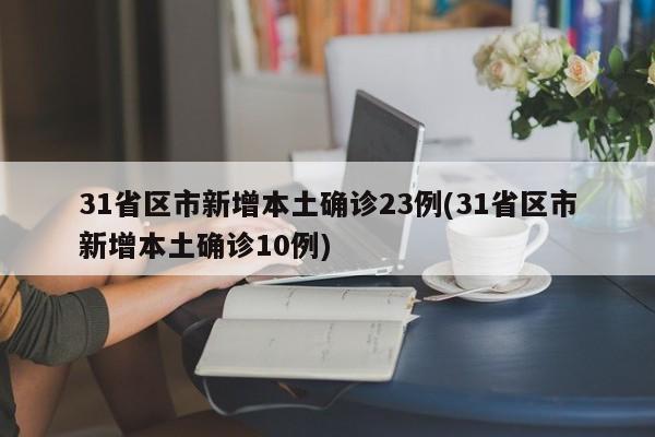 31省区市新增本土确诊23例(31省区市新增本土确诊10例)