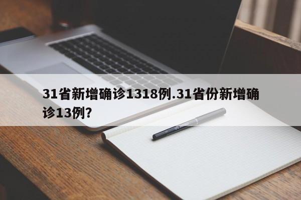 31省新增确诊1318例.31省份新增确诊13例?