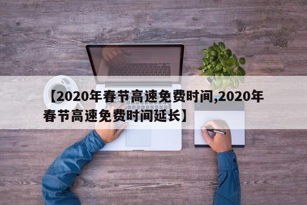 【2020年春节高速免费时间,2020年春节高速免费时间延长】