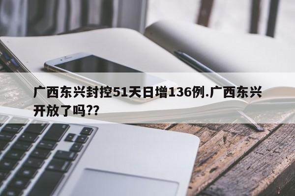 广西东兴封控51天日增136例.广西东兴开放了吗??