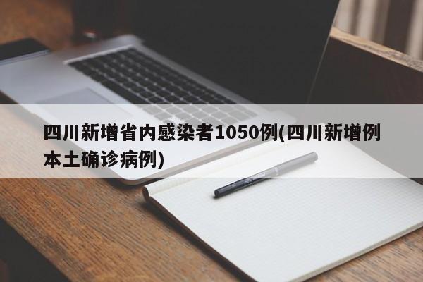 四川新增省内感染者1050例(四川新增例本土确诊病例)