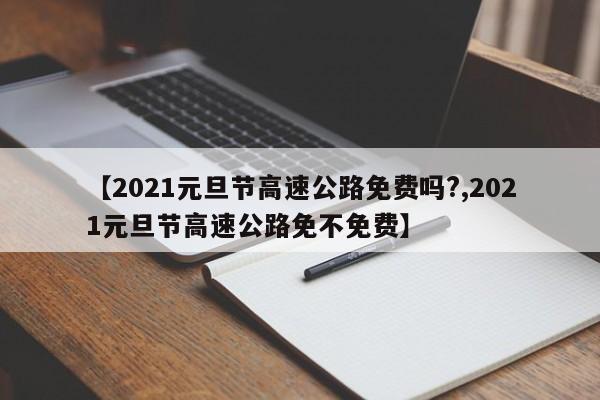 【2021元旦节高速公路免费吗?,2021元旦节高速公路免不免费】